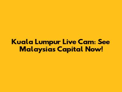 Kuala Lumpur Live Cam: See Malaysia's Capital Now!