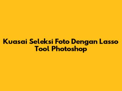 Kuasai Seleksi Foto Dengan Lasso Tool Photoshop