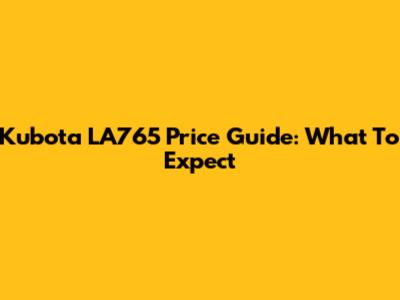 Kubota LA765 Price Guide: What To Expect