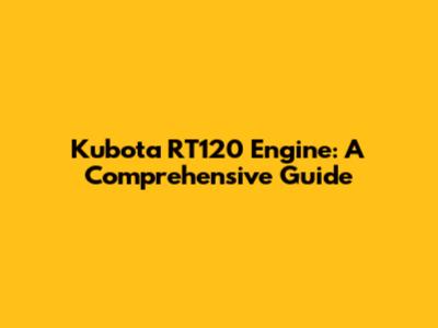 Kubota RT120 Engine: A Comprehensive Guide