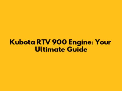 Kubota RTV 900 Engine: Your Ultimate Guide