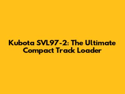 Kubota SVL97-2: The Ultimate Compact Track Loader