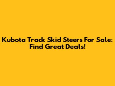 Kubota Track Skid Steers For Sale: Find Great Deals!