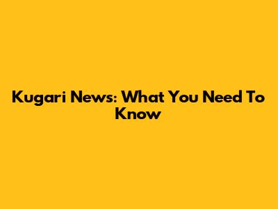 Kugari News: What You Need To Know