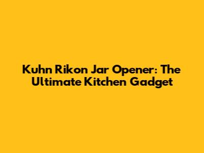 Kuhn Rikon Jar Opener: The Ultimate Kitchen Gadget