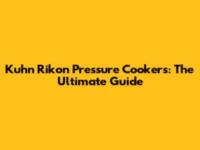 Kuhn Rikon Pressure Cookers: The Ultimate Guide