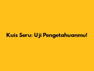 Kuis Seru: Uji Pengetahuanmu!