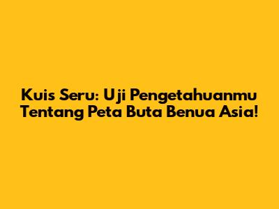 Kuis Seru: Uji Pengetahuanmu Tentang Peta Buta Benua Asia!