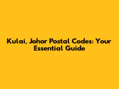 Kulai, Johor Postal Codes: Your Essential Guide