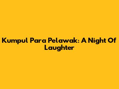 Kumpul Para Pelawak: A Night Of Laughter