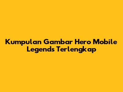 Kumpulan Gambar Hero Mobile Legends Terlengkap