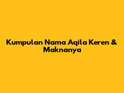 Kumpulan Nama Aqila Keren & Maknanya
