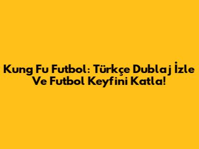 Kung Fu Futbol: Türkçe Dublaj İzle Ve Futbol Keyfini Katla!