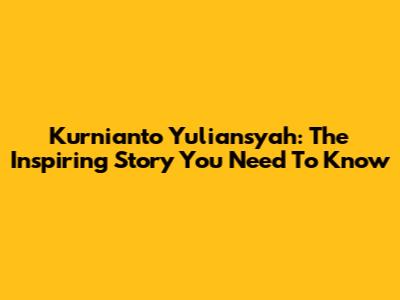 Kurnianto Yuliansyah: The Inspiring Story You Need To Know