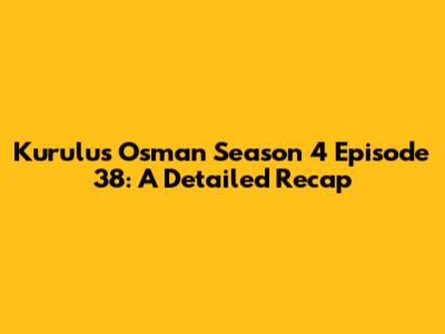 Kurulus Osman Season 4 Episode 38: A Detailed Recap