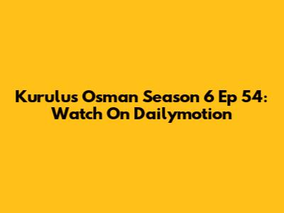 Kurulus Osman Season 6 Ep 54: Watch On Dailymotion