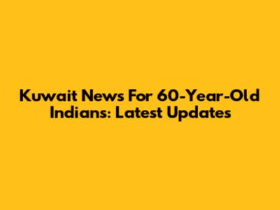 Kuwait News For 60-Year-Old Indians: Latest Updates