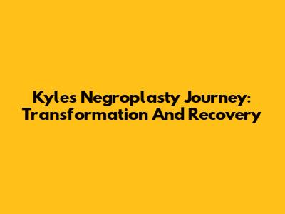 Kyle's Negroplasty Journey: Transformation And Recovery