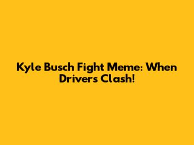 Kyle Busch Fight Meme: When Drivers Clash!