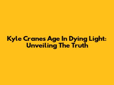 Kyle Crane's Age In Dying Light: Unveiling The Truth