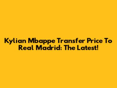 Kylian Mbappe Transfer Price To Real Madrid: The Latest!