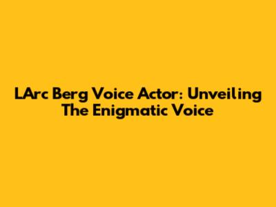 L'Arc Berg Voice Actor: Unveiling The Enigmatic Voice