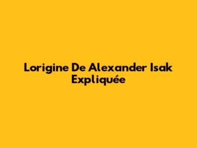 L'origine De Alexander Isak Expliquée