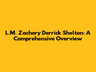 L.M. Zachery Derrick Shelton: A Comprehensive Overview