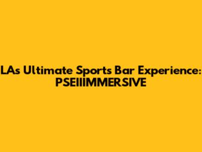 LA's Ultimate Sports Bar Experience: PSEIIIMMERSIVE