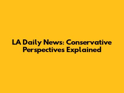 LA Daily News: Conservative Perspectives Explained