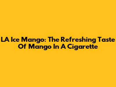 LA Ice Mango: The Refreshing Taste Of Mango In A Cigarette