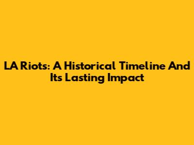 LA Riots: A Historical Timeline And Its Lasting Impact