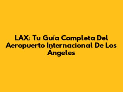 LAX: Tu Guía Completa Del Aeropuerto Internacional De Los Ángeles
