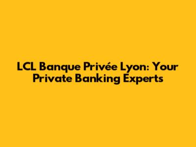 LCL Banque Privée Lyon: Your Private Banking Experts