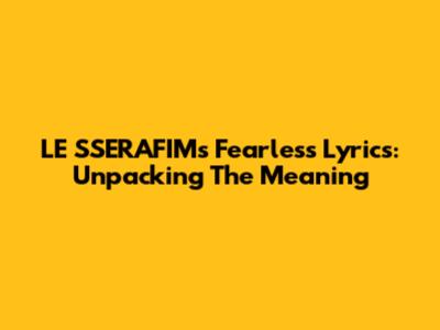 LE SSERAFIM's 'Fearless' Lyrics: Unpacking The Meaning