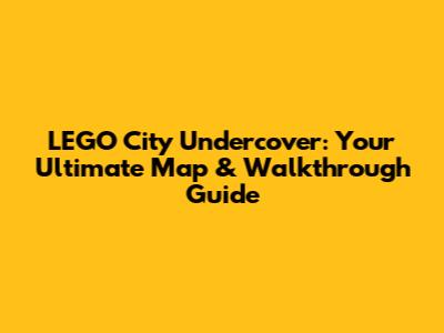 LEGO City Undercover: Your Ultimate Map & Walkthrough Guide