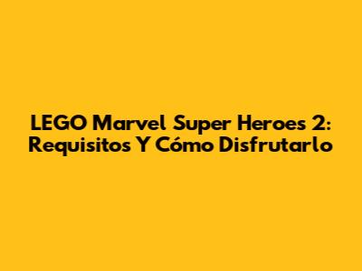 LEGO Marvel Super Heroes 2: Requisitos Y Cómo Disfrutarlo