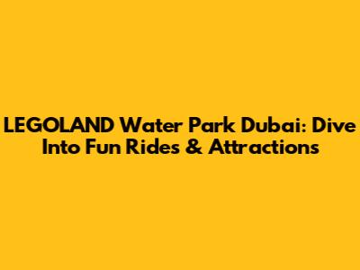 LEGOLAND Water Park Dubai: Dive Into Fun Rides & Attractions
