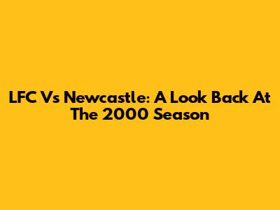 LFC Vs Newcastle: A Look Back At The 2000 Season