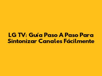 LG TV: Guía Paso A Paso Para Sintonizar Canales Fácilmente