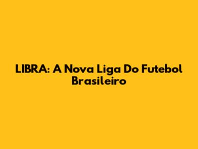 LIBRA: A Nova Liga Do Futebol Brasileiro