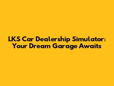LKS Car Dealership Simulator: Your Dream Garage Awaits
