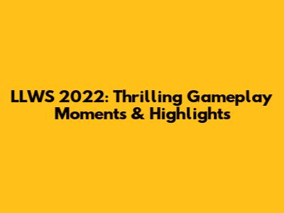 LLWS 2022: Thrilling Gameplay Moments & Highlights