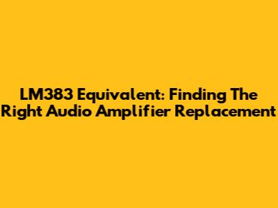 LM383 Equivalent: Finding The Right Audio Amplifier Replacement