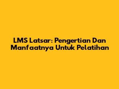 LMS Latsar: Pengertian Dan Manfaatnya Untuk Pelatihan