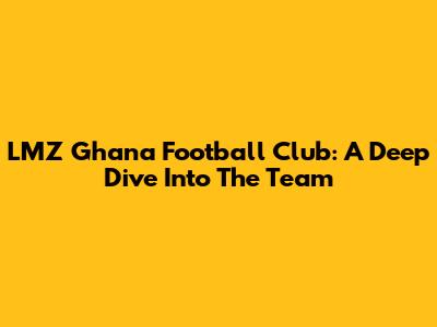 LMZ Ghana Football Club: A Deep Dive Into The Team