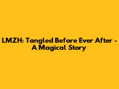 LMZH: Tangled Before Ever After - A Magical Story
