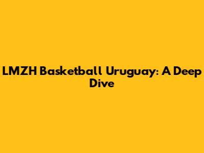 LMZH Basketball Uruguay: A Deep Dive