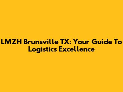 LMZH Brunsville TX: Your Guide To Logistics Excellence