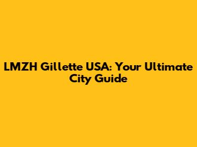 LMZH Gillette USA: Your Ultimate City Guide